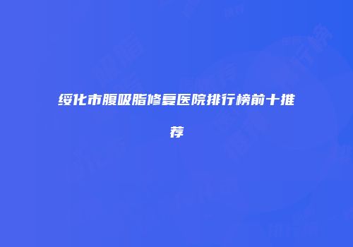 绥化市腹吸脂修复医院排行榜前十推荐