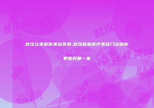 武汉立美整形美容医院,武汉肽慕医疗美容门诊部你更看好哪一家