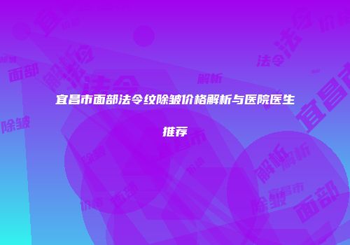 宜昌市面部法令纹除皱价格解析与医院医生推荐