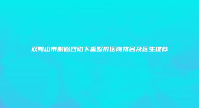 双鸭山市眼睑凹陷下垂整形医院排名及医生推荐