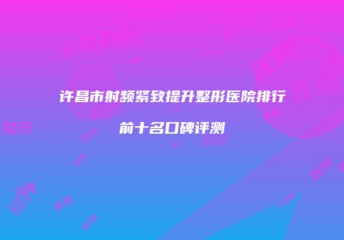 许昌市射频紧致提升整形医院排行前十名口碑评测