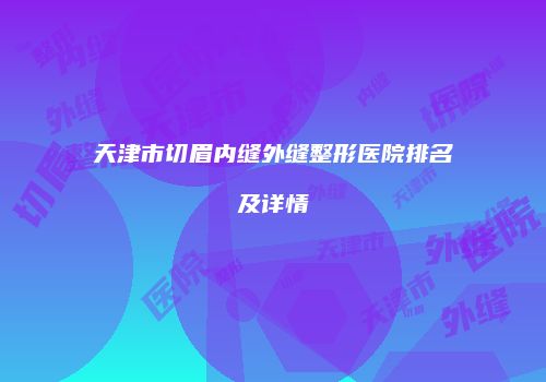 天津市切眉内缝外缝整形医院排名及详情