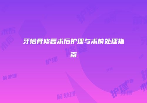 牙槽骨修复术后护理与术前处理指南