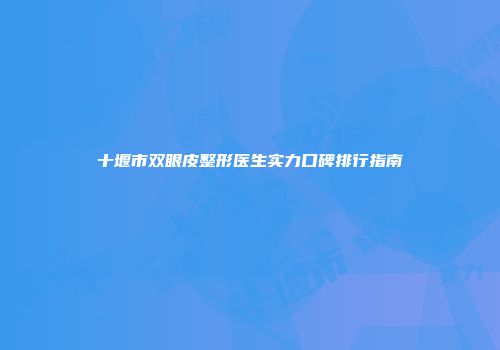 十堰市双眼皮整形医生实力口碑排行指南