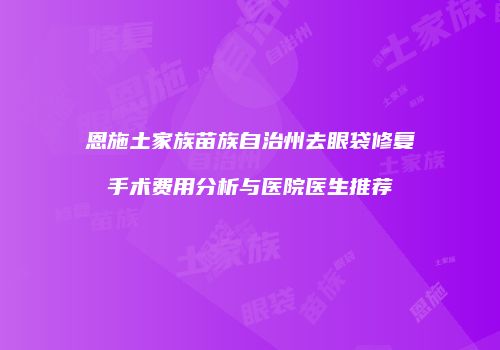 恩施土家族苗族自治州去眼袋修复手术费用分析与医院医生推荐