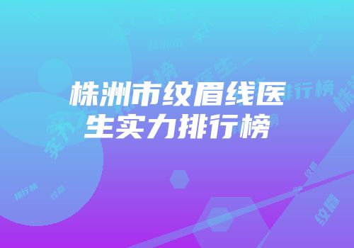 株洲市纹眉线医生实力排行榜