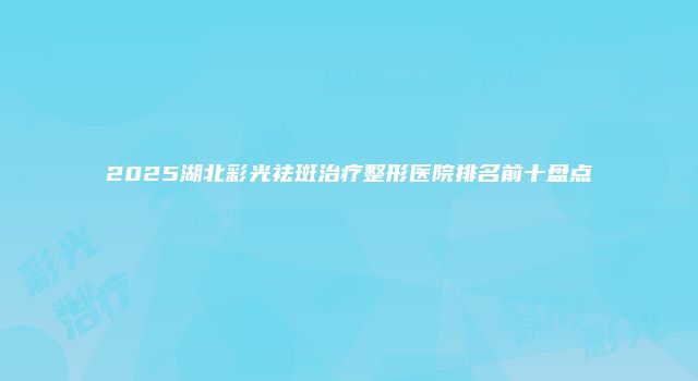 2025湖北彩光祛斑治疗整形医院排名前十盘点