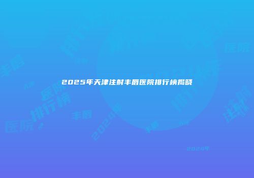 2025年天津注射丰唇医院排行榜揭晓