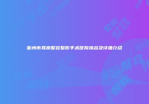 衢州市耳廓整容整形手术医院排名及详细介绍