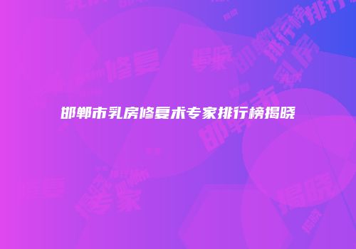 邯郸市乳房修复术专家排行榜揭晓