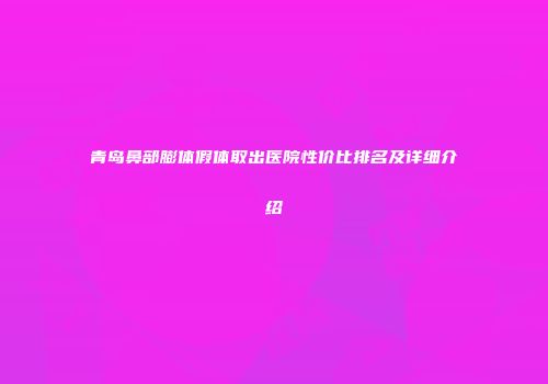 青岛鼻部膨体假体取出医院性价比排名及详细介绍