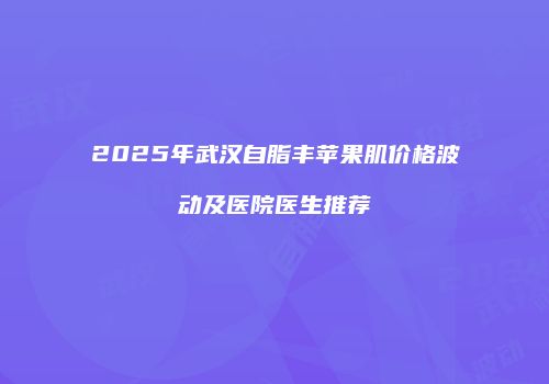 2025年武汉自脂丰苹果肌价格波动及医院医生推荐