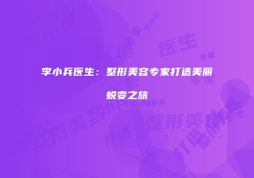 李小兵医生：整形美容专家打造美丽蜕变之旅