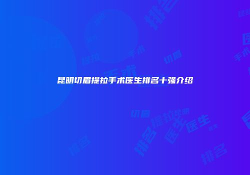 昆明切眉提拉手术医生排名十强介绍