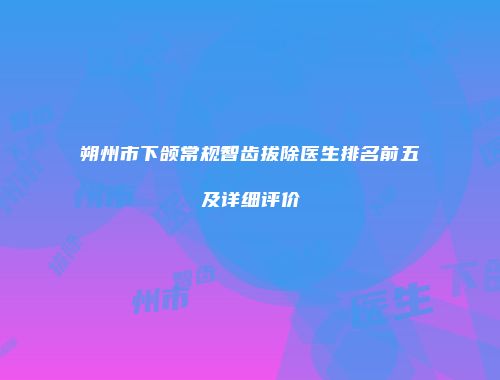 朔州市下颌常规智齿拔除医生排名前五及详细评价