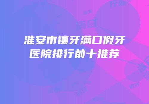 淮安市镶牙满口假牙医院排行前十推荐