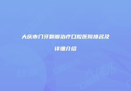 大庆市门牙翻瓣治疗口腔医院排名及详细介绍