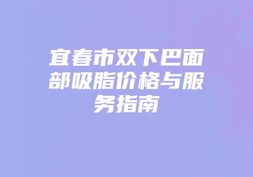 宜春市双下巴面部吸脂价格与服务指南