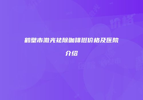 鹤壁市激光祛除咖啡斑价格及医院介绍