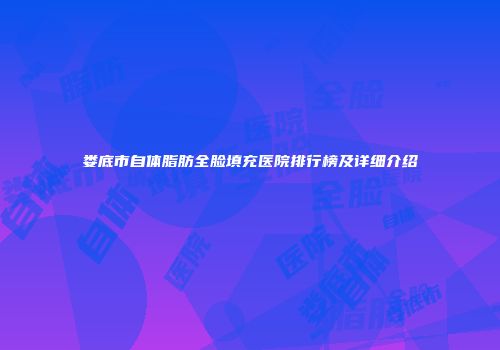娄底市自体脂肪全脸填充医院排行榜及详细介绍