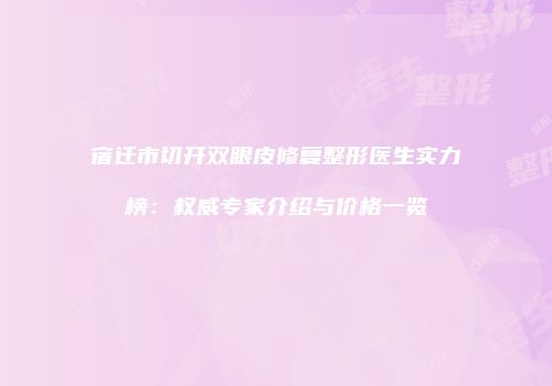宿迁市切开双眼皮修复整形医生实力榜：权威专家介绍与价格一览