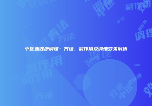 中医亚健康调理：方法、副作用及调理效果解析