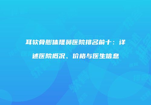 耳软骨膨体隆鼻医院排名前十：详述医院概况、价格与医生信息