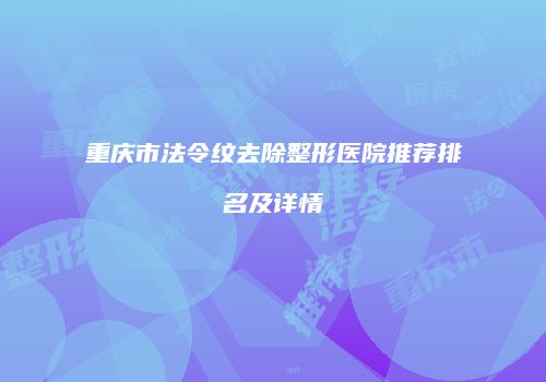重庆市法令纹去除整形医院推荐排名及详情