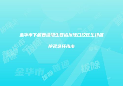 金华市下颌普通阻生智齿拔除口腔医生排名榜及选择指南