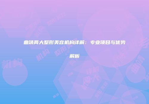 曲靖两大整形美容机构详解：专业项目与优势解析