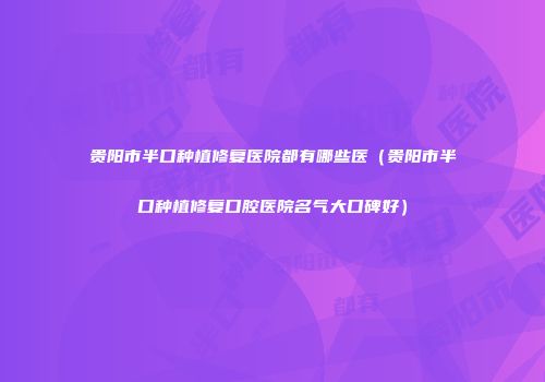 贵阳市半口种植修复医院都有哪些医（贵阳市半口种植修复口腔医院名气大口碑好）
