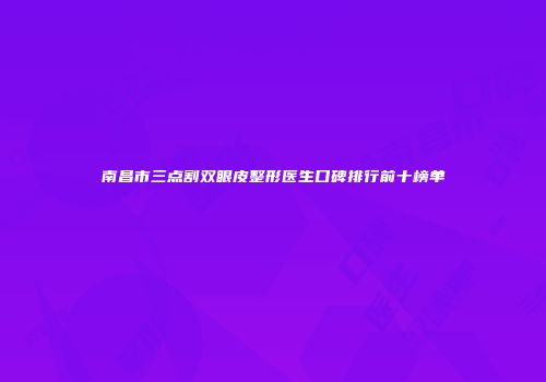 南昌市三点割双眼皮整形医生口碑排行前十榜单