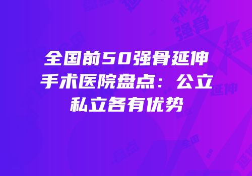 全国前50强骨延伸手术医院盘点：公立私立各有优势
