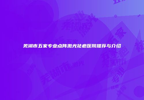 芜湖市五家专业点阵激光祛疤医院推荐与介绍