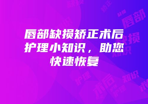 唇部缺损矫正术后护理小知识，助您快速恢复