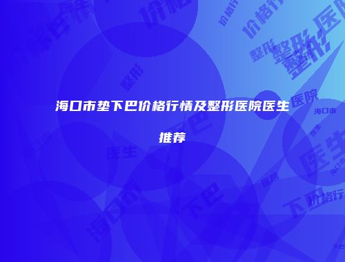海口市垫下巴价格行情及整形医院医生推荐
