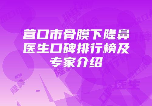 营口市骨膜下隆鼻医生口碑排行榜及专家介绍