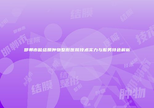 邯郸市睑结膜肿物整形医院技术实力与服务特色解析