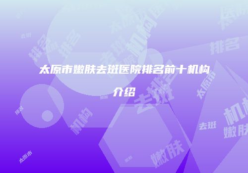 太原市嫩肤去斑医院排名前十机构介绍