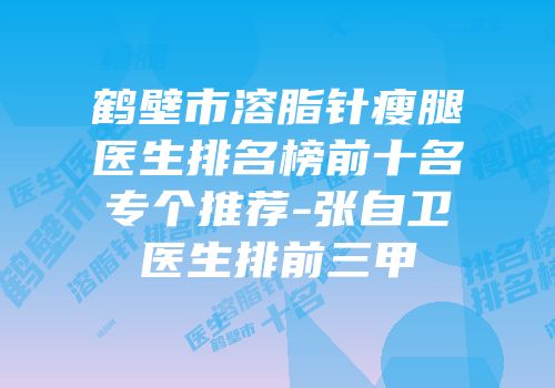 鹤壁市溶脂针瘦腿医生排名榜前十名专个推荐-张自卫医生排前三甲