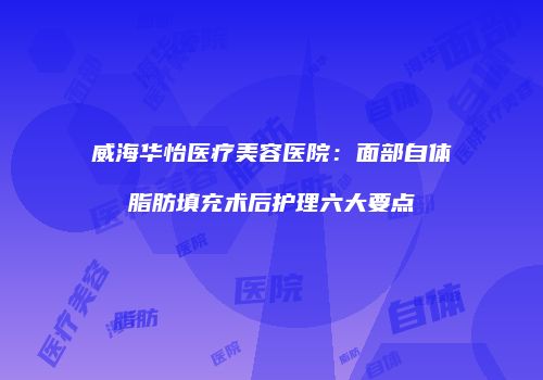 威海华怡医疗美容医院：面部自体脂肪填充术后护理六大要点