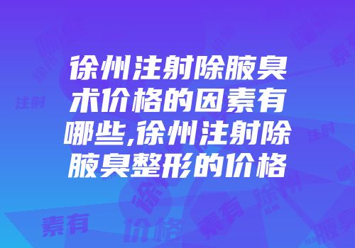 徐州注射除腋臭术价格的因素有哪些,徐州注射除腋臭整形的价格