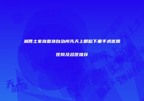 湘西土家族苗族自治州先天上眼睑下垂手术优质医院及名医推荐