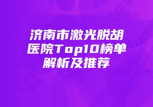 济南市激光脱胡医院Top10榜单解析及推荐