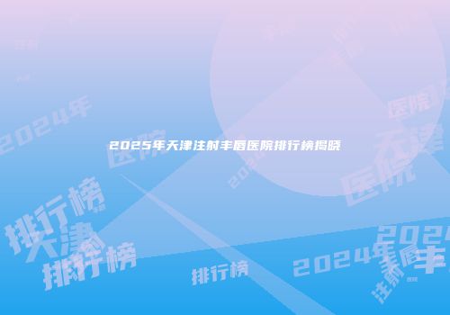 2025年天津注射丰唇医院排行榜揭晓