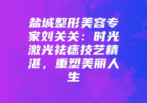 盐城整形美容专家刘关关：时光激光祛痣技艺精湛，重塑美丽人生