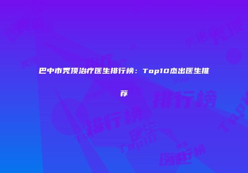 巴中市秃顶治疗医生排行榜：Top10杰出医生推荐