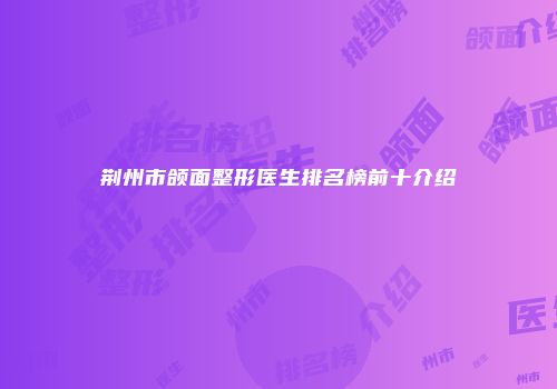 荆州市颌面整形医生排名榜前十介绍