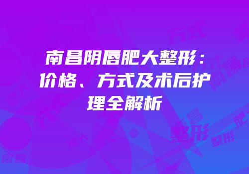 南昌阴唇肥大整形：价格、方式及术后护理全解析