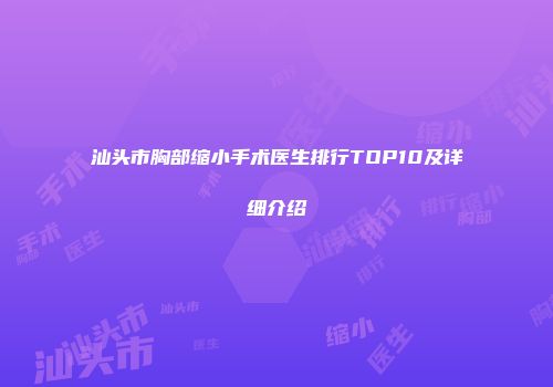 汕头市胸部缩小手术医生排行TOP10及详细介绍
